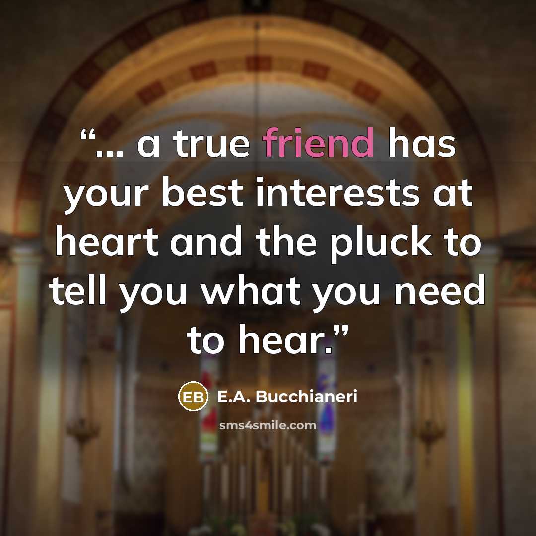 “... a true friend has your best interests at heart and the pluck to tell you what you need to hear.” quote by E.A. Bucchianeri