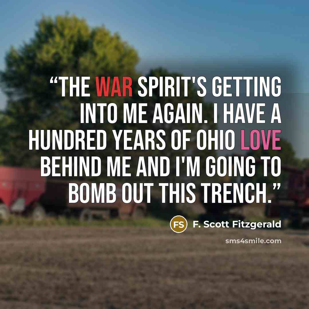 “The war spirit's getting into me again. I have a hundred years of Ohio love behind me and I'm going to bomb out this trench.” quote by F. Scott Fitzgerald