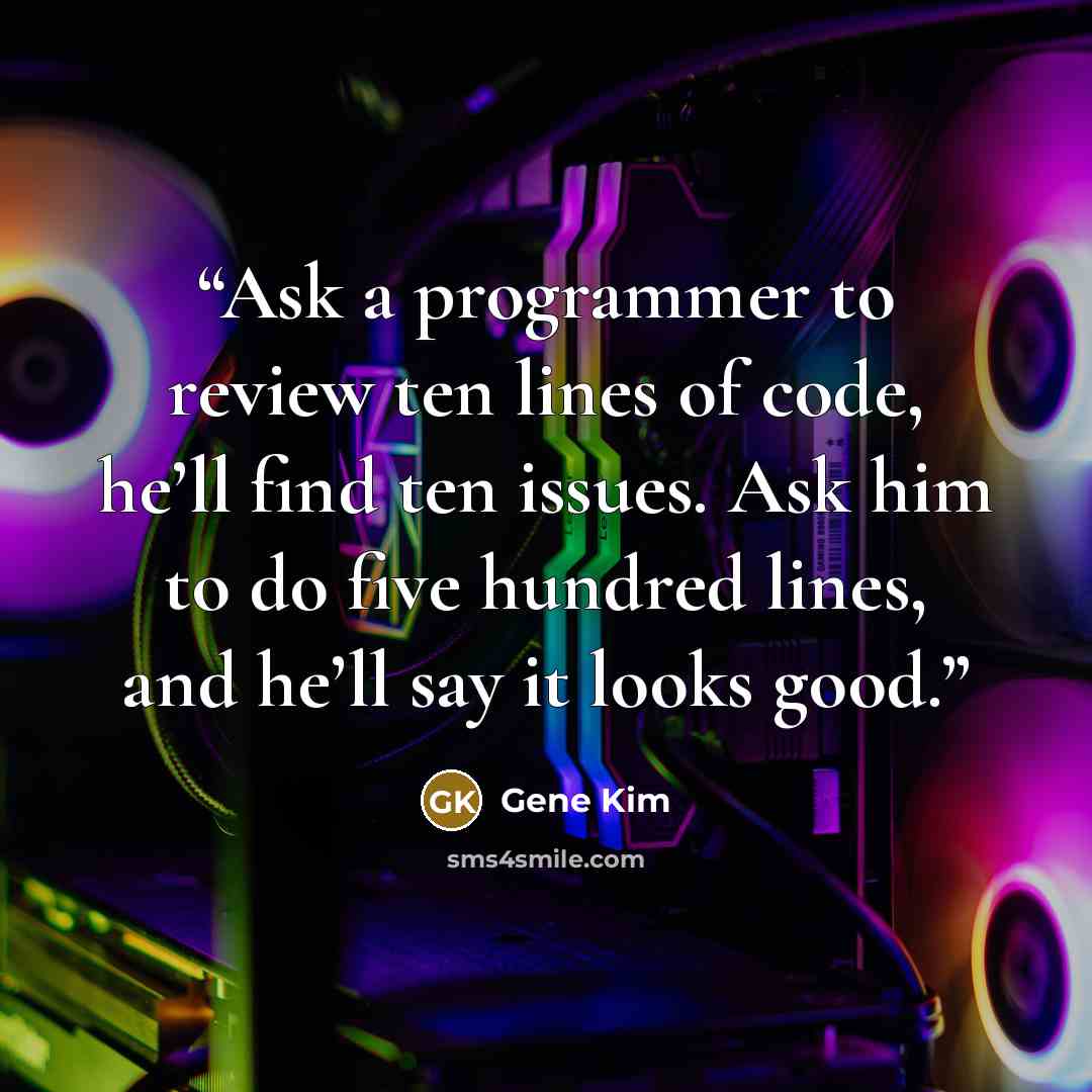 “Ask a programmer to review ten lines of code, he’ll find ten issues. Ask him to do five hundred lines, and he’ll say it looks good.” quote by Gene Kim