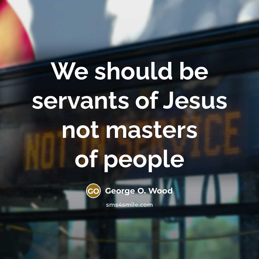 “We should be servants of Jesus not masters of people…” quote by George O. Wood