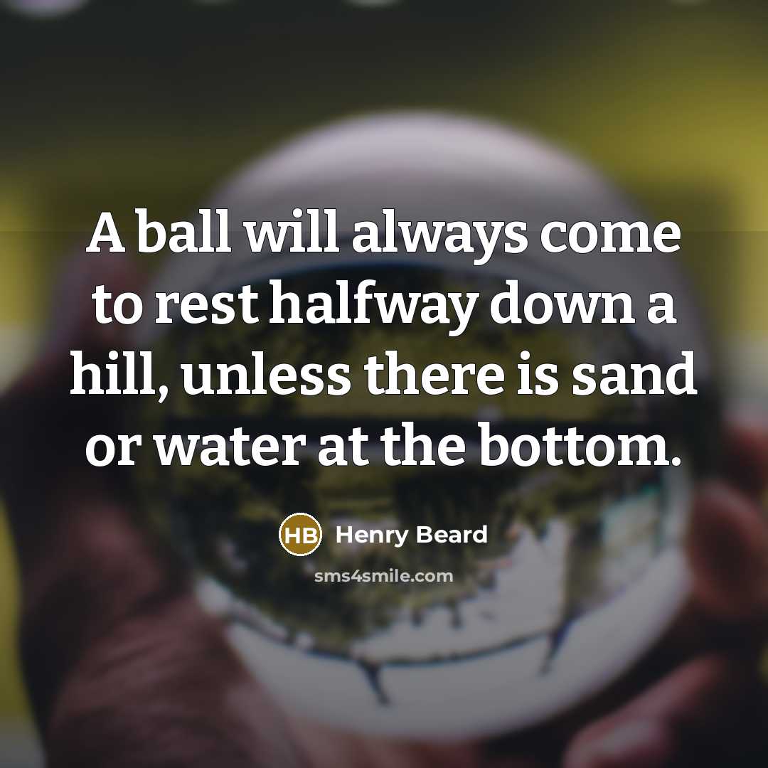 “A ball will always come to rest halfway down a hill, unless there is sand or water at the bottom.” quote by Henry Beard