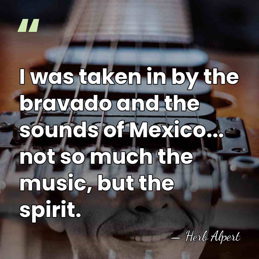I was taken in by the bravado and the sounds of Mexico...&hellip; - Herb Alpert