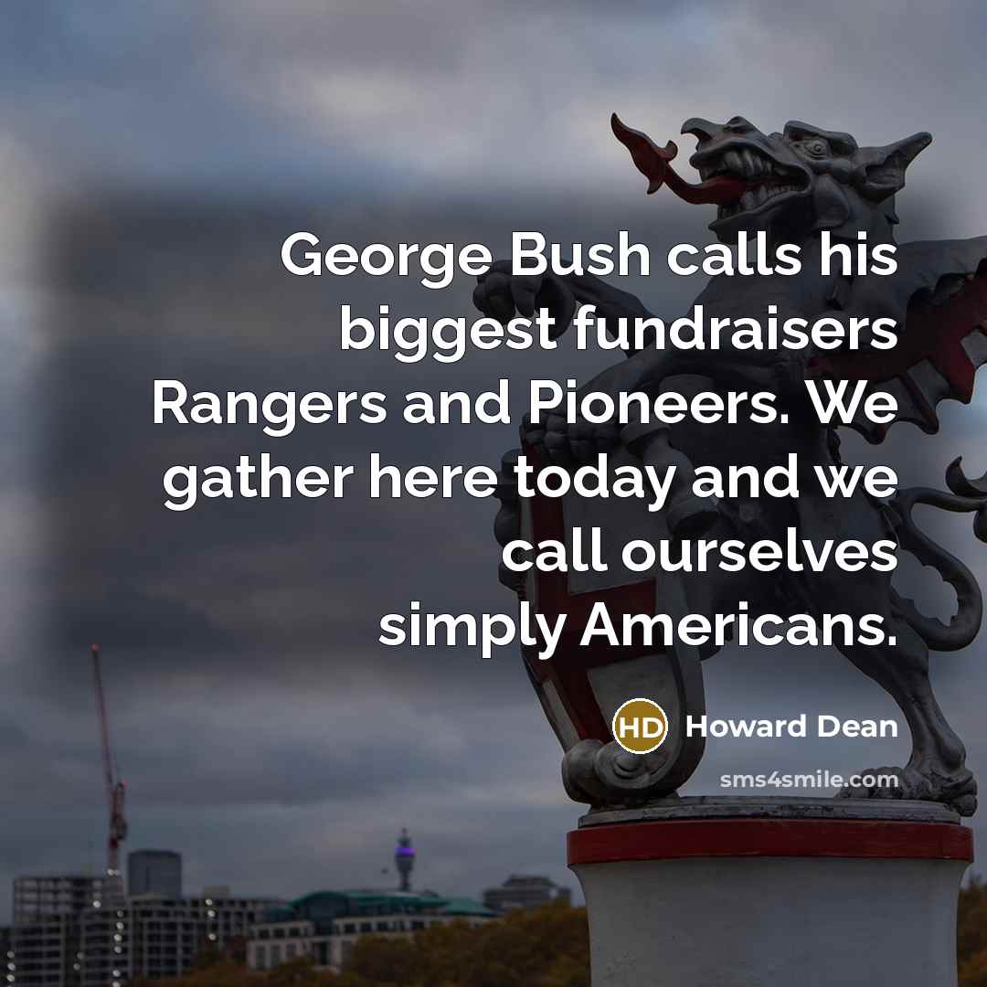 “George Bush calls his biggest fundraisers Rangers and Pioneers. We…” quote by Howard Dean