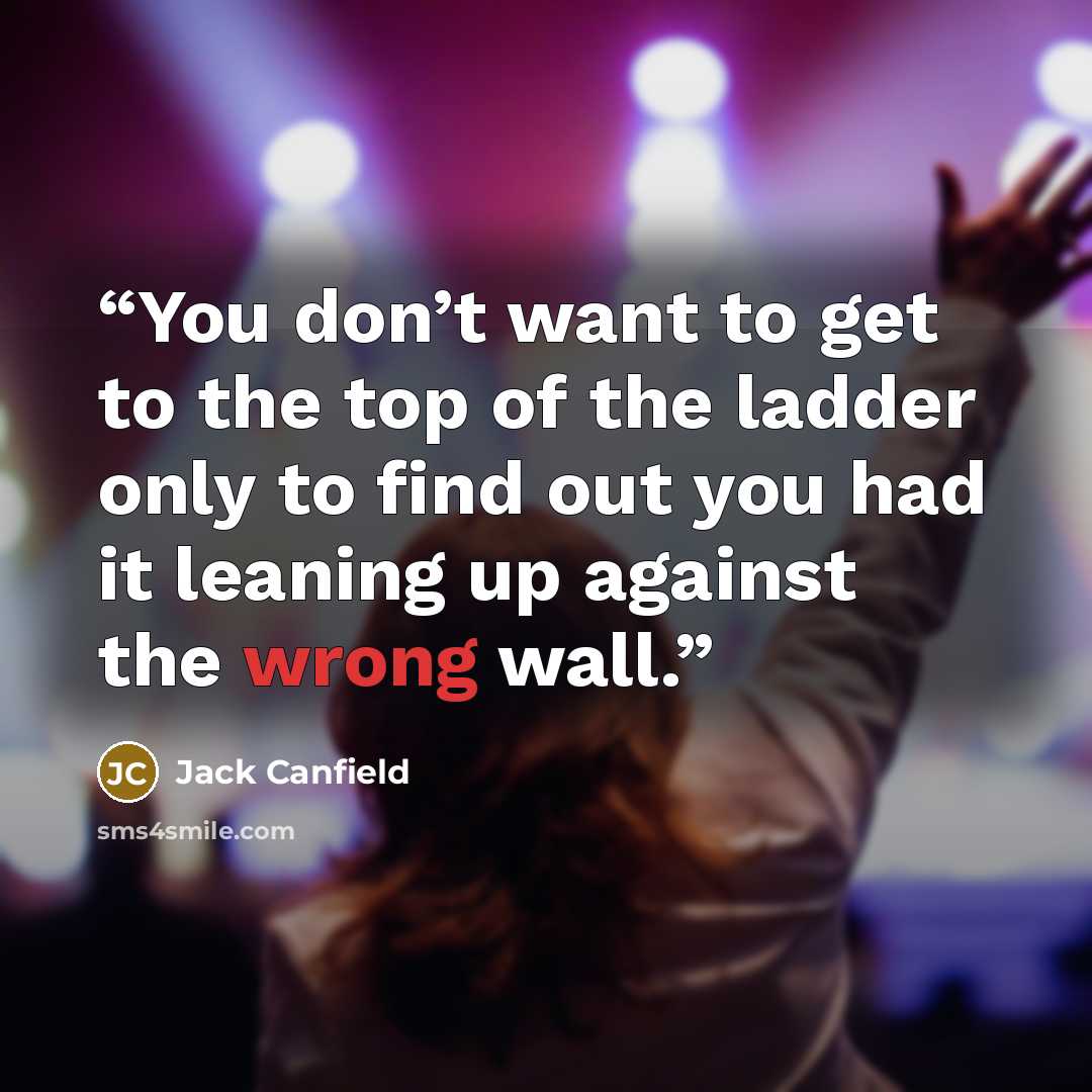 “You don’t want to get to the top of the ladder only to find out you had it leaning up against the wrong wall.” quote by Jack Canfield