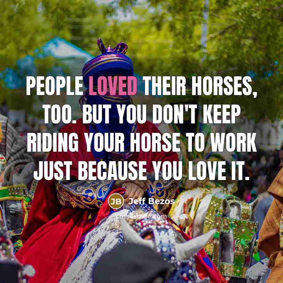“People loved their horses, too. But you don't keep riding…” quote by Jeff Bezos