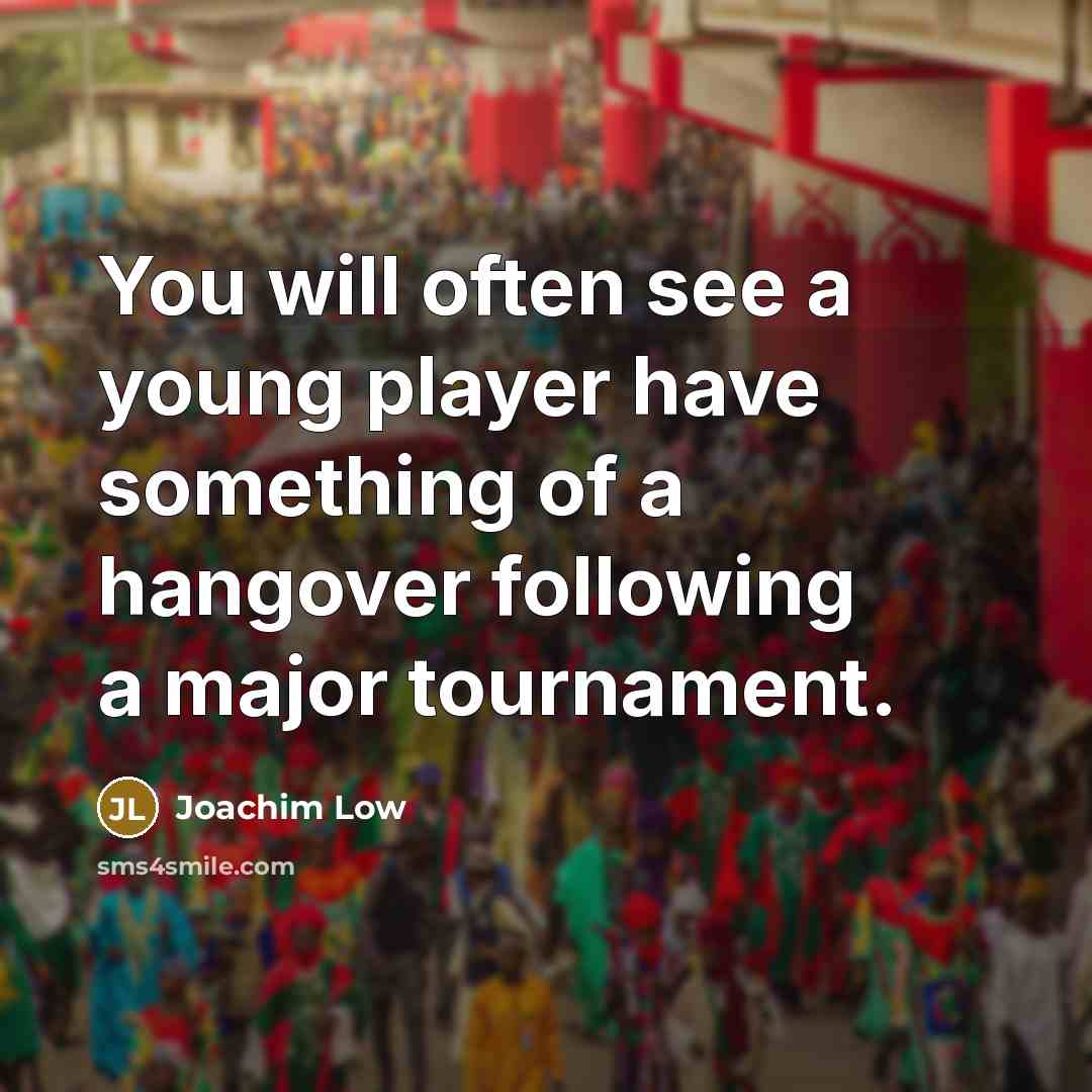 “You will often see a young player have something of a hangover following a major tournament.” quote by Joachim Low