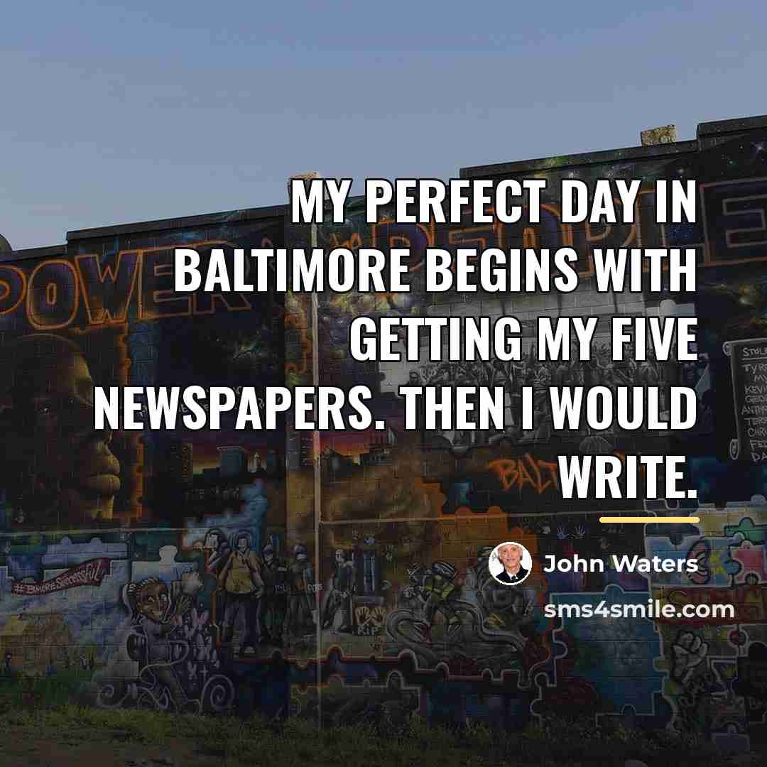 “My perfect day in Baltimore begins with getting my five…” quote by John Waters