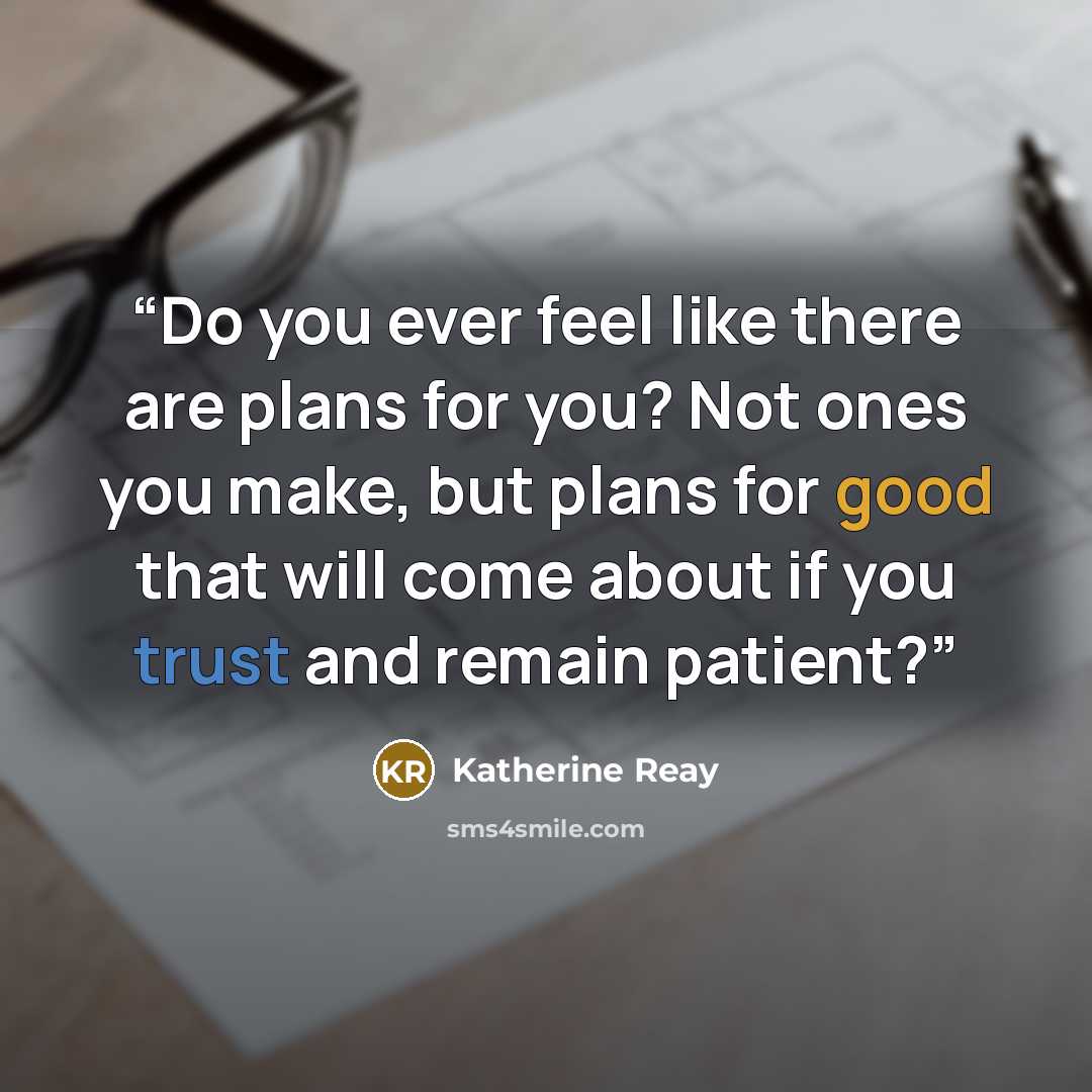 “Do you ever feel like there are plans for you? Not ones you make, but plans for good that will come about if you trust and remain patient?” quote by Katherine Reay