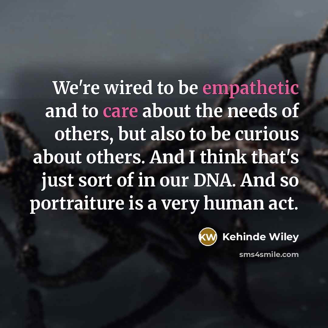 “We're wired to be empathetic and to care about the…” quote by Kehinde Wiley
