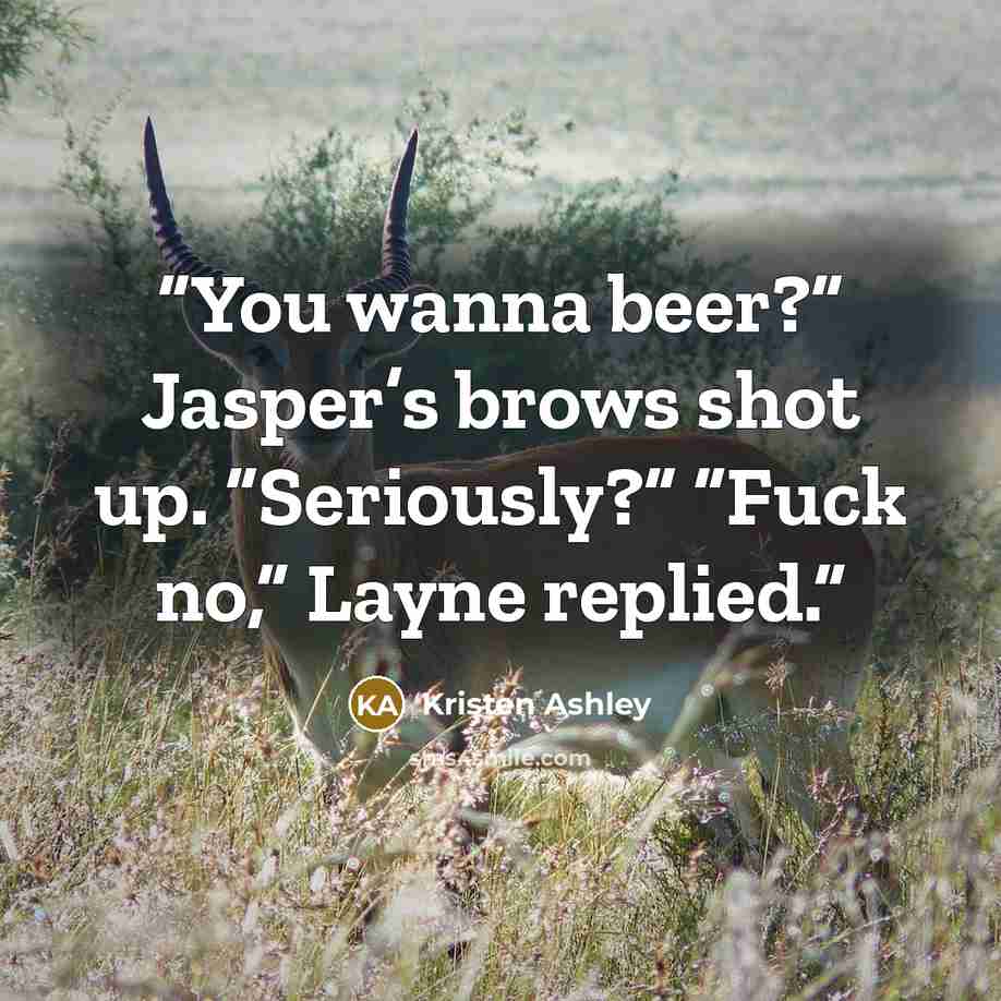 “You wanna beer?” Jasper’s brows shot up. “Seriously?” “Fuck no,” Layne replied.” quote by Kristen Ashley