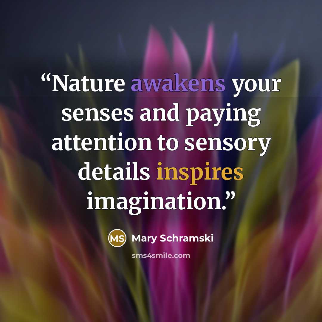 “Nature awakens your senses and paying attention to sensory details inspires imagination.” quote by Mary Schramski
