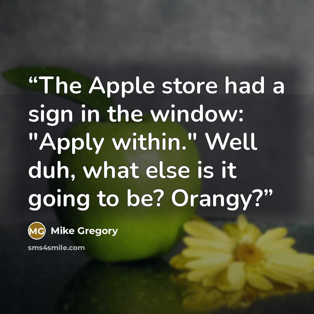 “The Apple store had a sign in the window: "Apply within." Well duh, what else is it going to be? Orangy?” quote by Mike Gregory