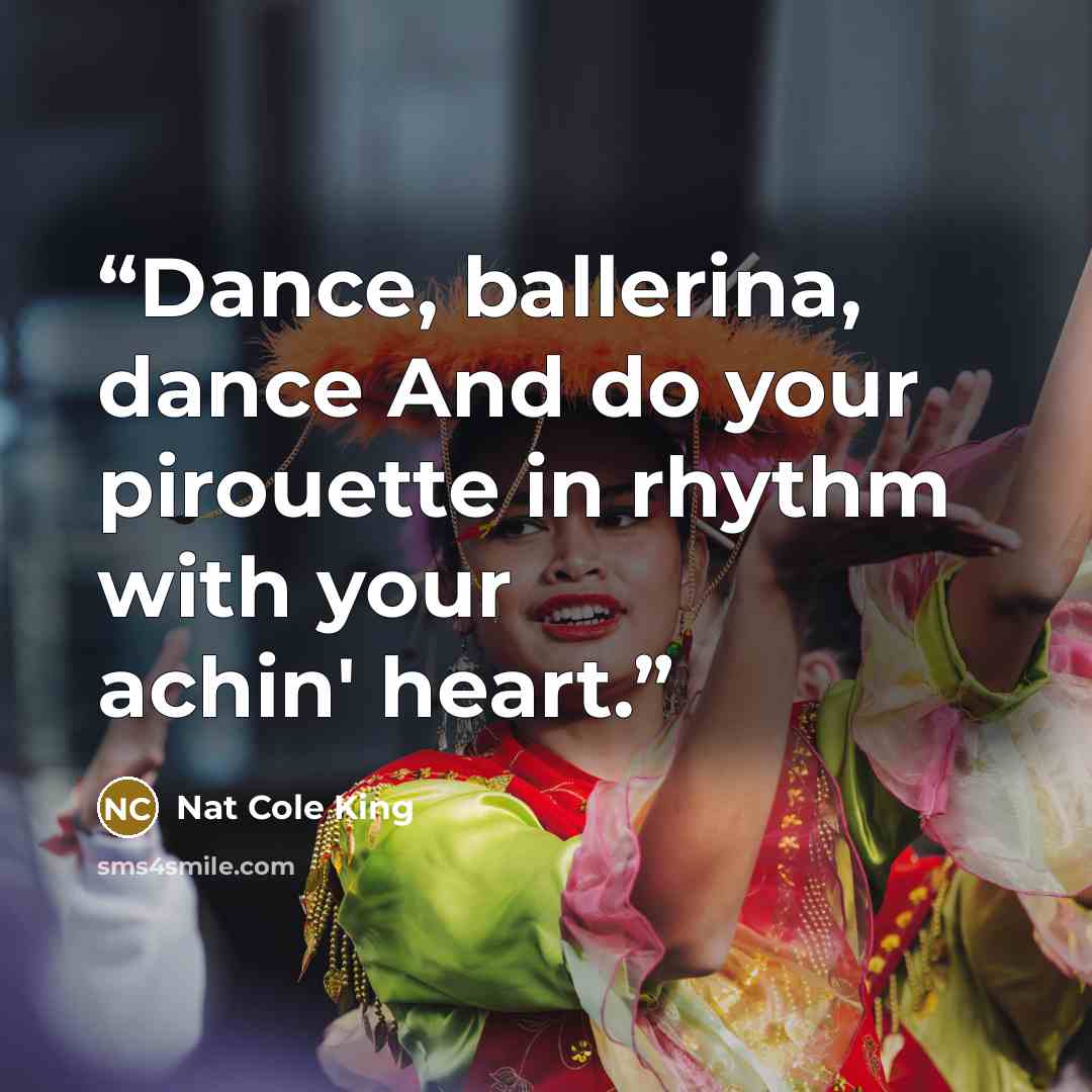 “Dance, ballerina, dance And do your pirouette in rhythm with your achin' heart.” quote by Nat Cole King