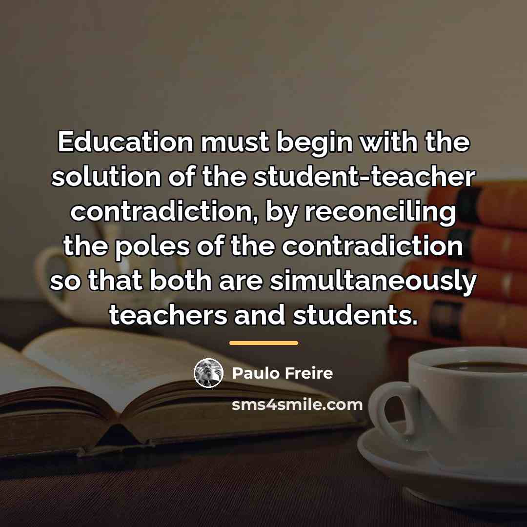 “Education must begin with the solution of the student-teacher contradiction,…” quote by Paulo Freire