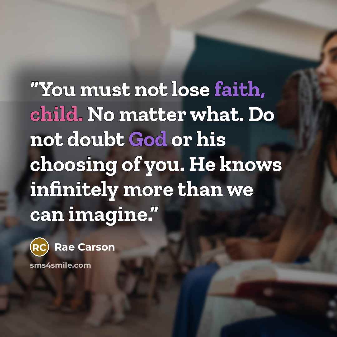 “You must not lose faith, child. No matter what. Do not doubt God or his choosing of you. He knows infinitely more than we can imagine.” quote by Rae Carson
