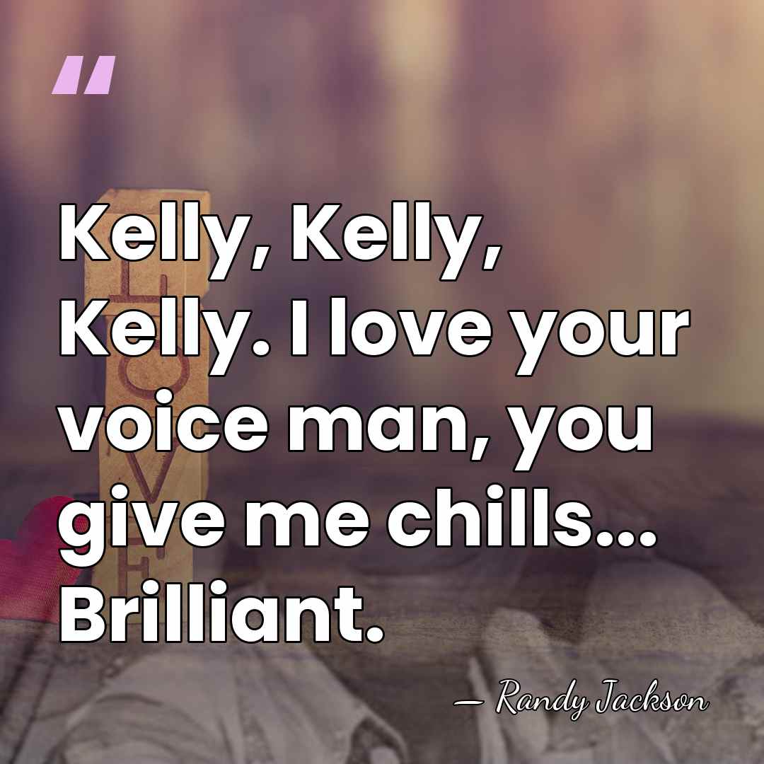 Kelly, Kelly, Kelly. I love your voice man, you give me chills...&hellip; - Randy Jackson