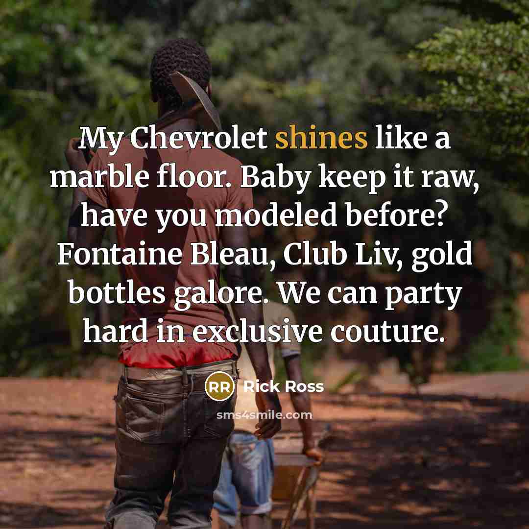 “My Chevrolet shines like a marble floor. Baby keep it raw, have you modeled before? Fontaine Bleau, Club Liv, gold bottles galore. We can party hard in exclusive couture.” quote by Rick Ross
