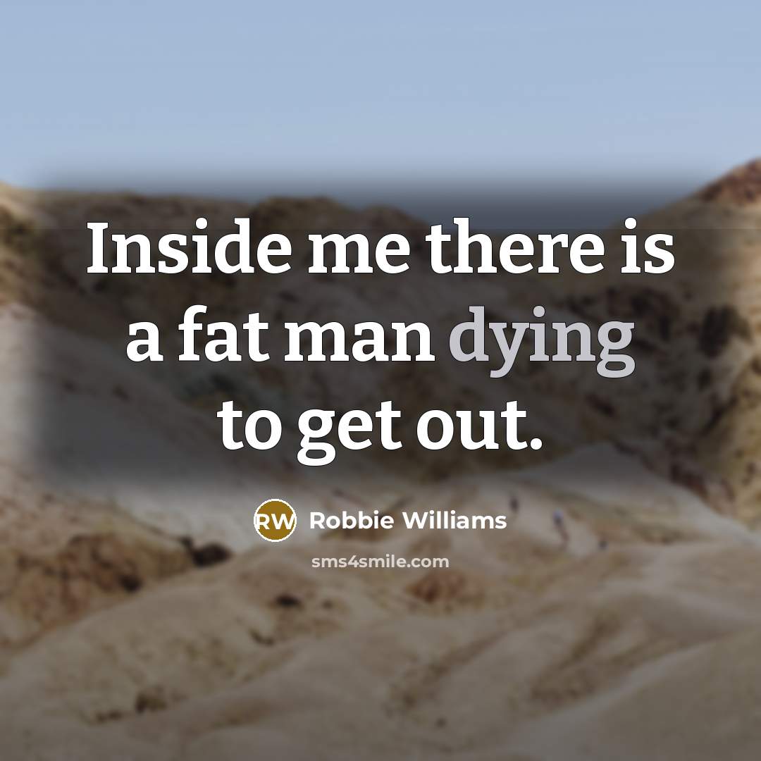 “Inside me there is a fat man dying to get…” quote by Robbie Williams
