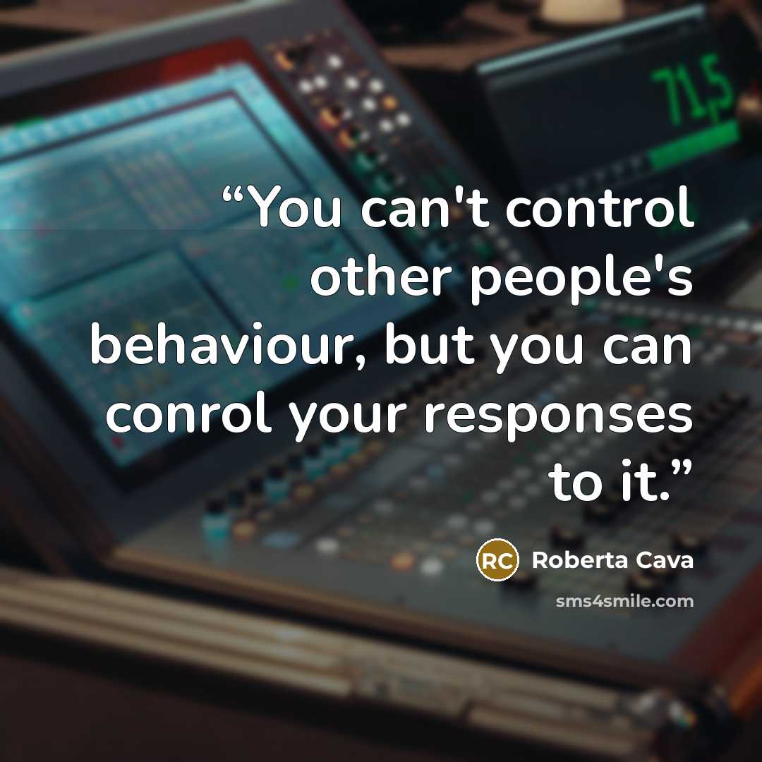 “You can't control other people's behaviour, but you can conrol your responses to it.” quote by Roberta Cava