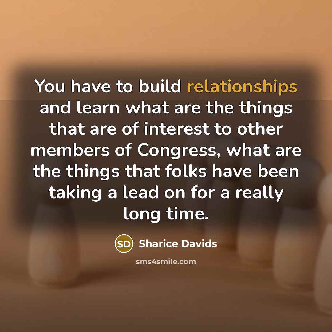“You have to build relationships and learn what are the things that are of interest to other members of Congress, what are the things that folks have been taking a lead on for a really long time.” quote by Sharice Davids