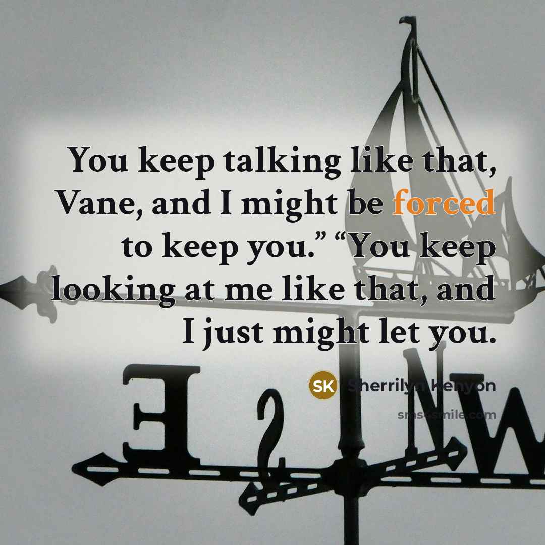 “You keep talking like that, Vane, and I might be forced to keep you.” “You keep looking at me like that, and I just might let you.” quote by Sherrilyn Kenyon