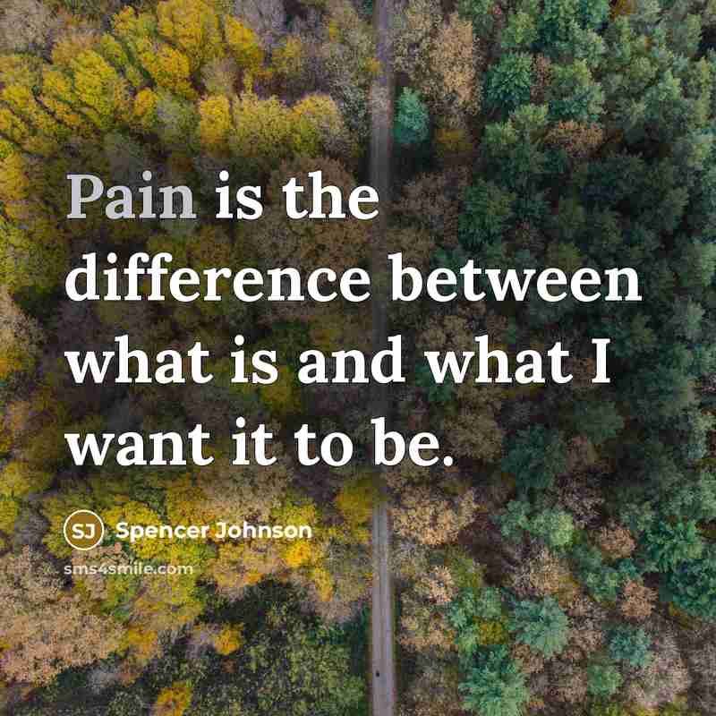 “Pain is the difference between what is and what I want it to be.” quote by Spencer Johnson