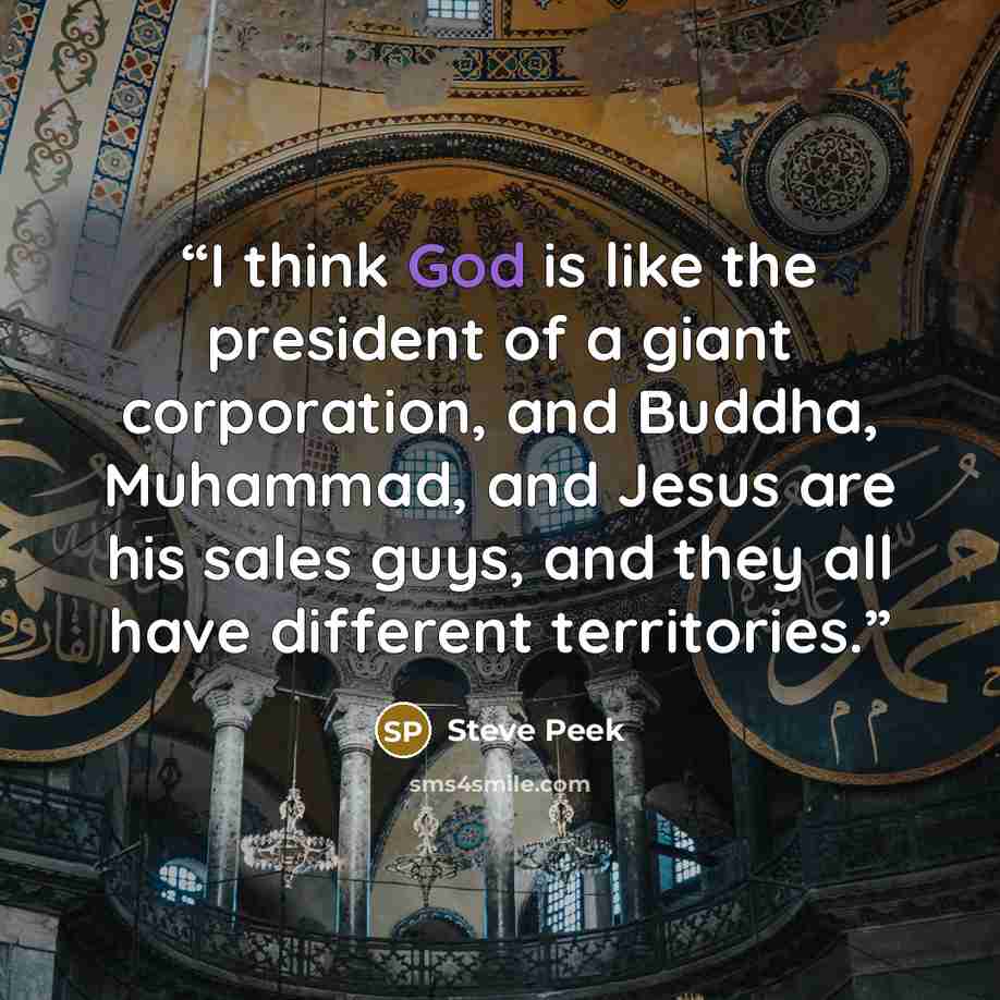 “I think God is like the president of a giant corporation, and Buddha, Muhammad, and Jesus are his sales guys, and they all have different territories.” quote by Steve Peek