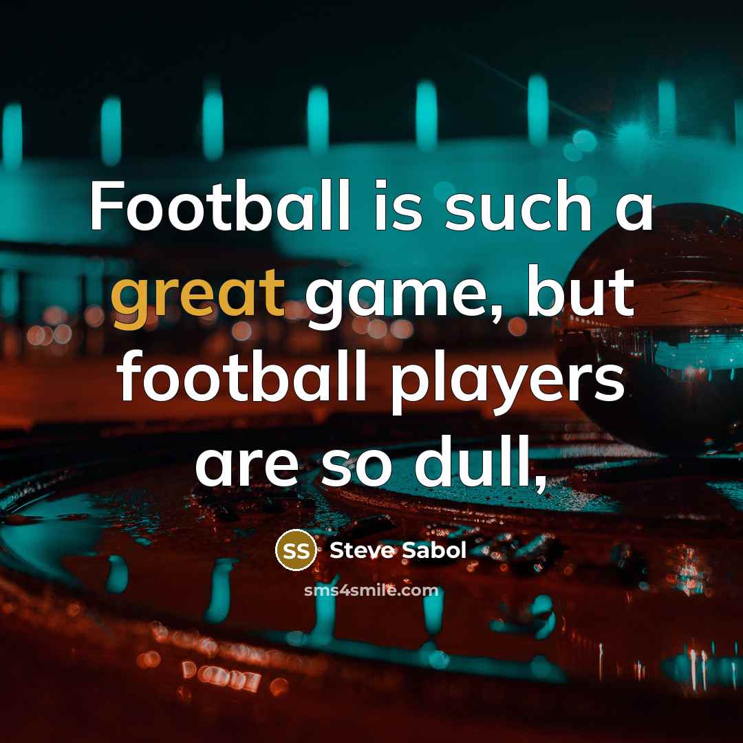 “Football is such a great game, but football players are…” quote by Steve Sabol