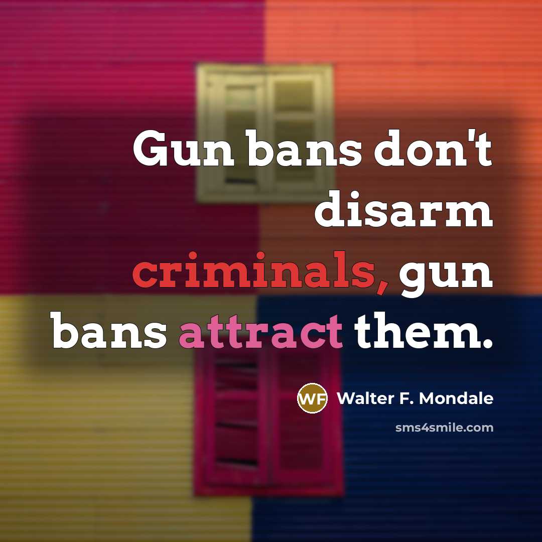 “Gun bans don't disarm criminals, gun bans attract them.” quote by Walter F. Mondale