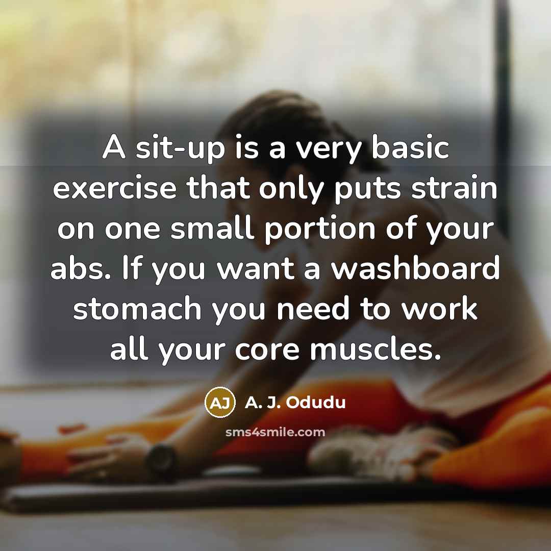 “A sit-up is a very basic exercise that only puts strain on one small portion of your abs. If you want a washboard stomach you need to work all your core muscles.” quote by A. J. Odudu