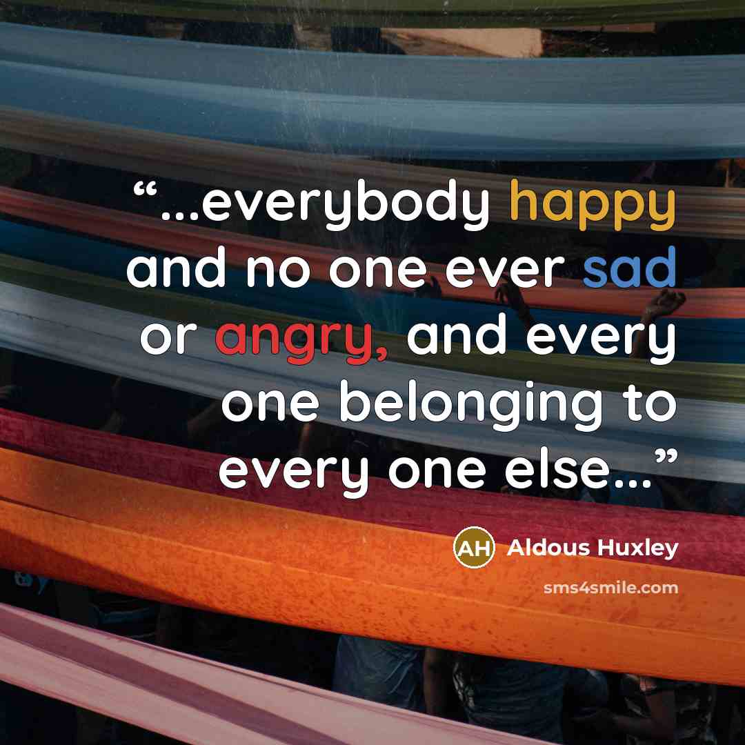 “...everybody happy and no one ever sad or angry, and every one belonging to every one else...” quote by Aldous Huxley
