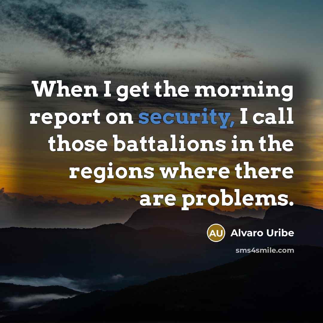 “When I get the morning report on security, I call…” quote by Alvaro Uribe