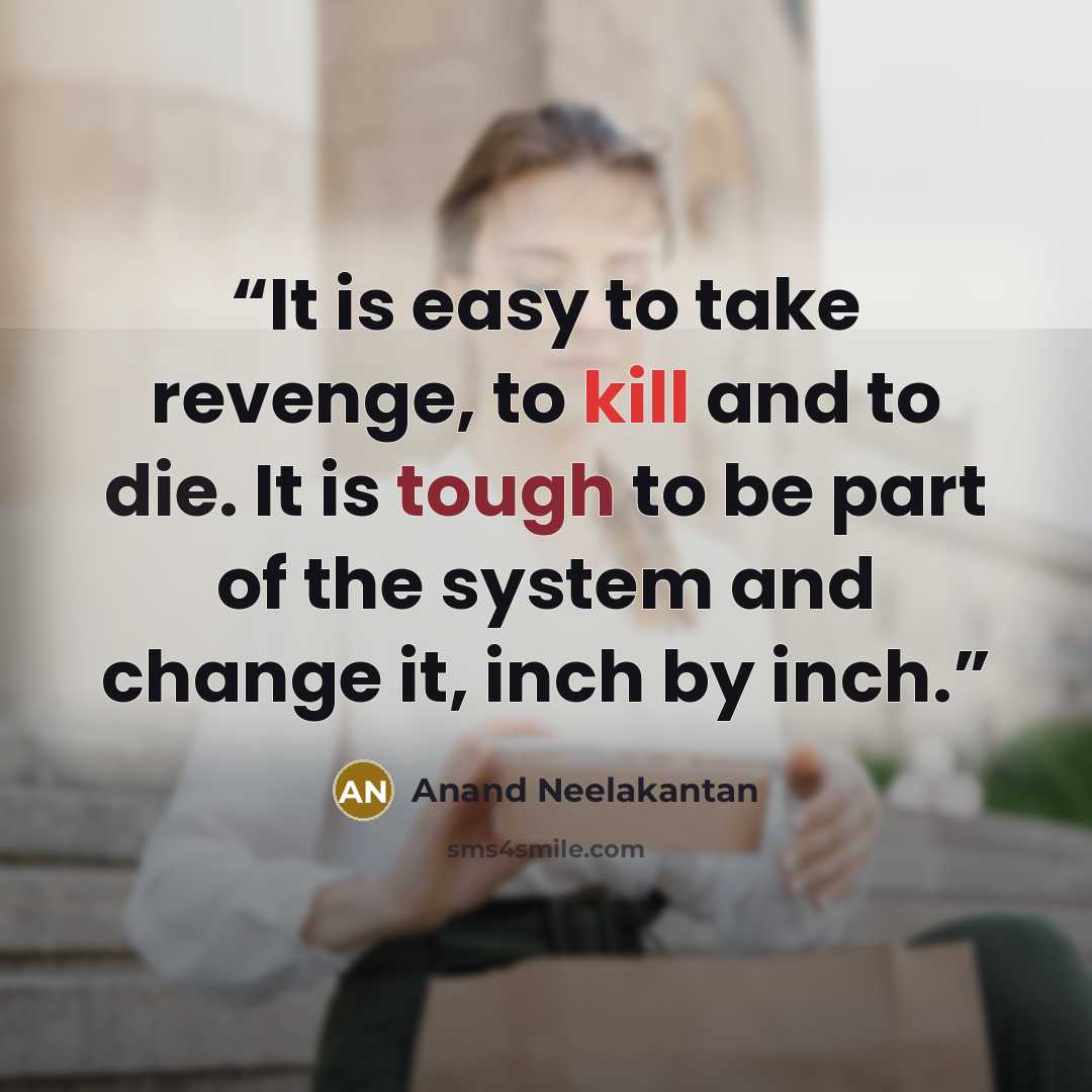 “It is easy to take revenge, to kill and to die. It is tough to be part of the system and change it, inch by inch.” quote by Anand Neelakantan