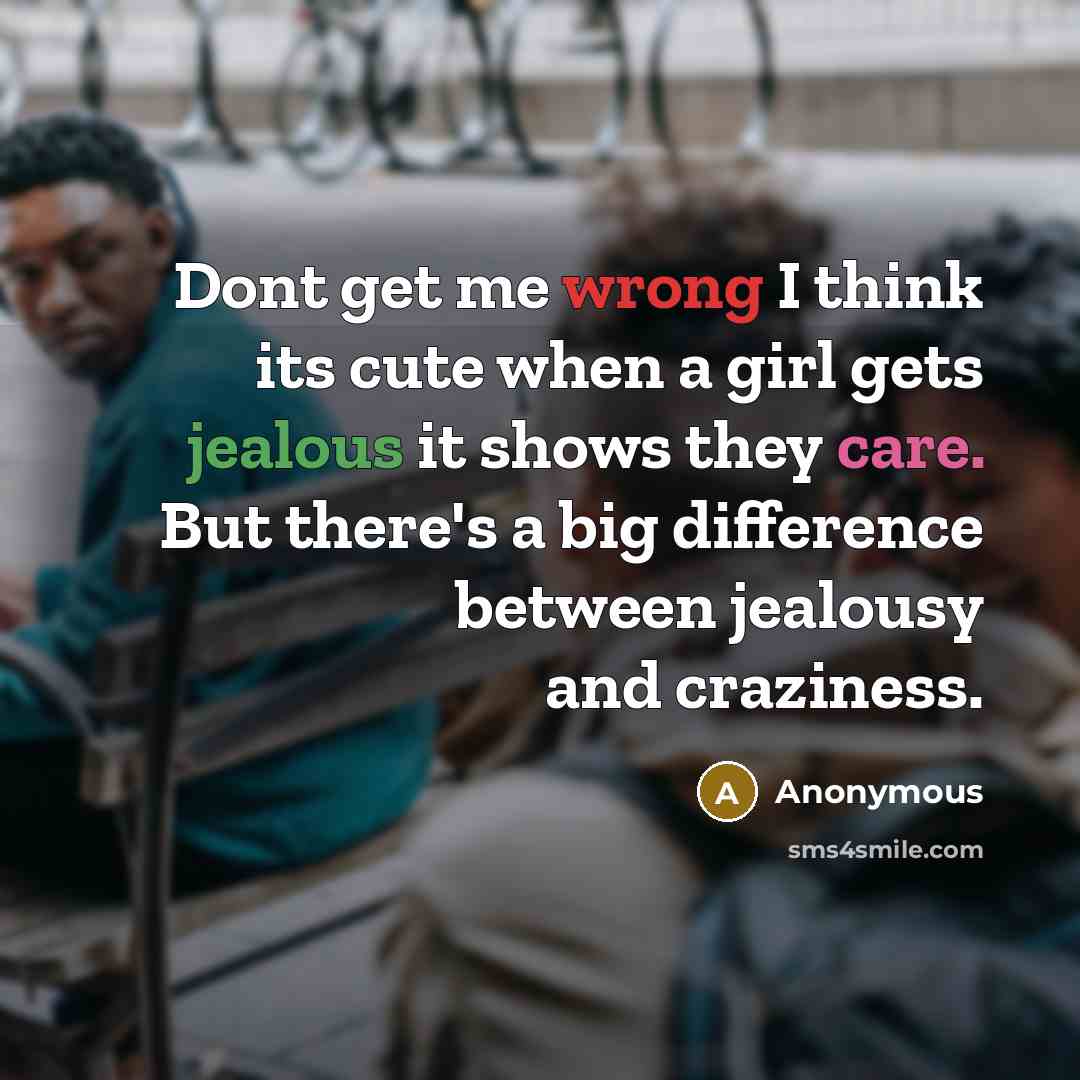 “Dont get me wrong I think its cute when a girl gets jealous it shows they care. But there's a big difference between jealousy and craziness.” quote by Anonymous