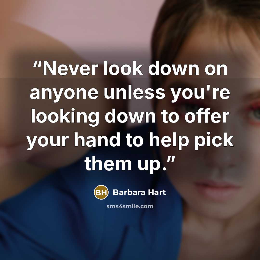 “Never look down on anyone unless you're looking down to offer your hand to help pick them up.” quote by Barbara Hart