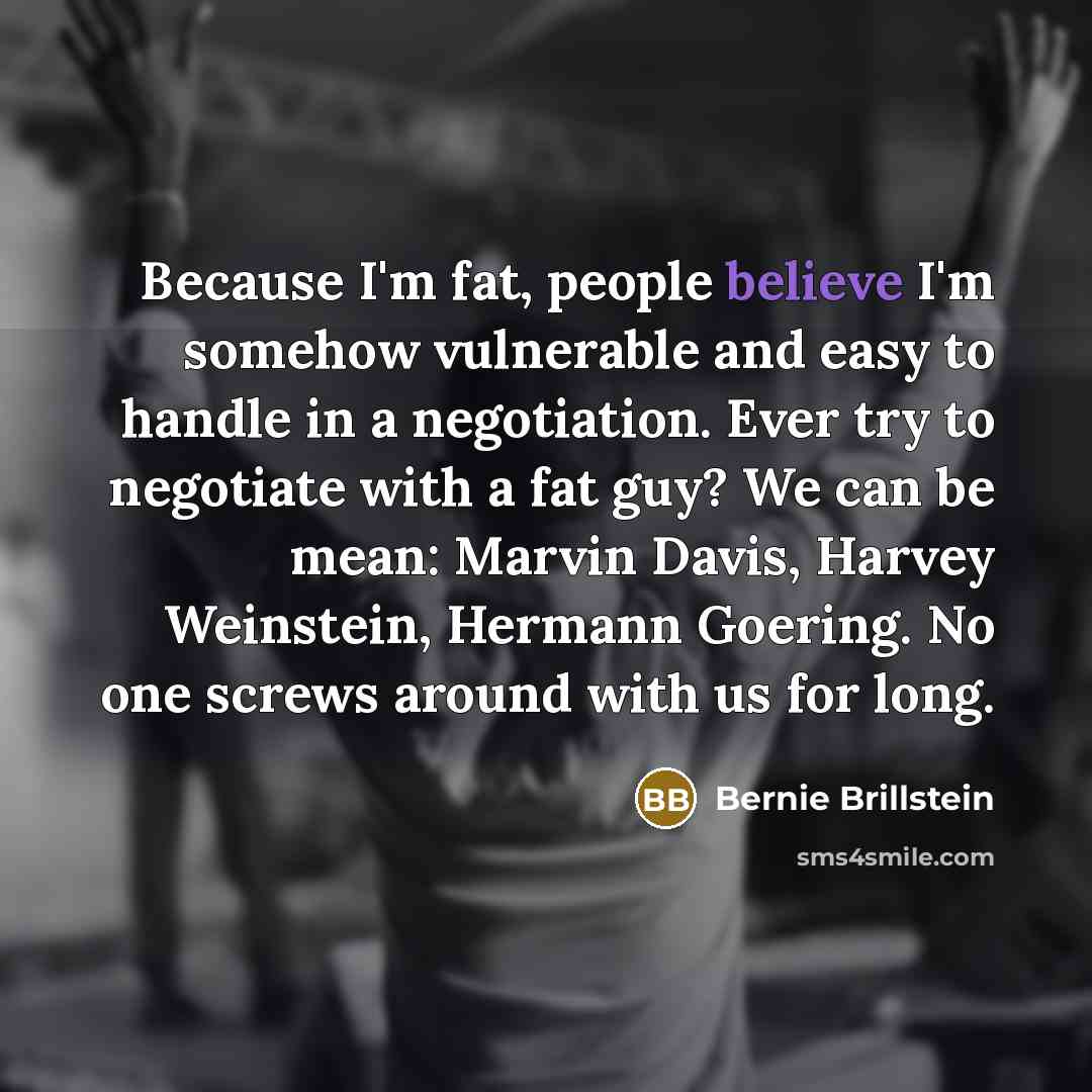 “Because I'm fat, people believe I'm somehow vulnerable and easy…” quote by Bernie Brillstein