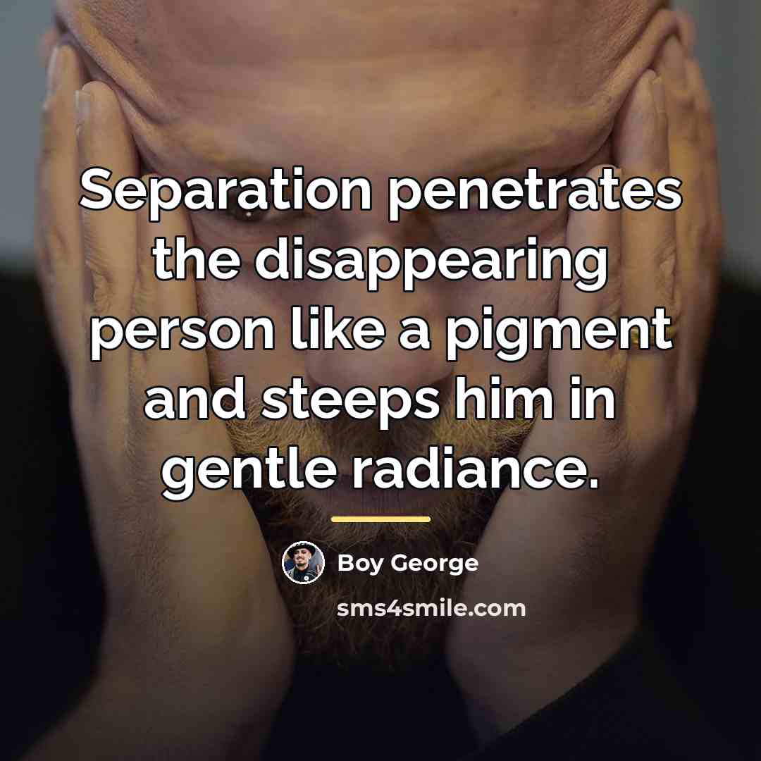 “Separation penetrates the disappearing person like a pigment and steeps…” quote by Boy George
