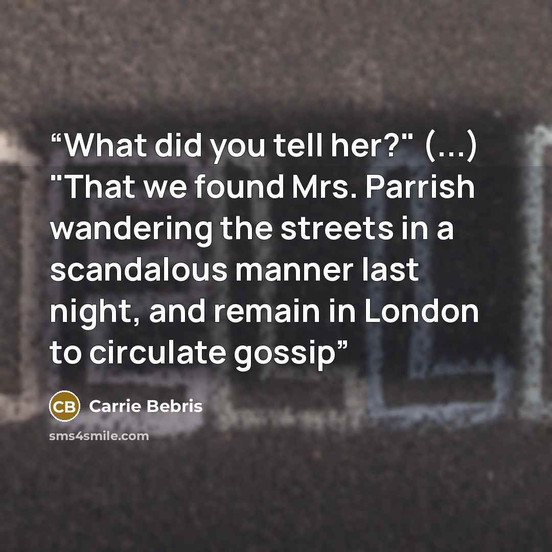 “What did you tell her?" (...) "That we found Mrs. Parrish wandering the streets in a scandalous manner last night, and remain in London to circulate gossip” quote by Carrie Bebris