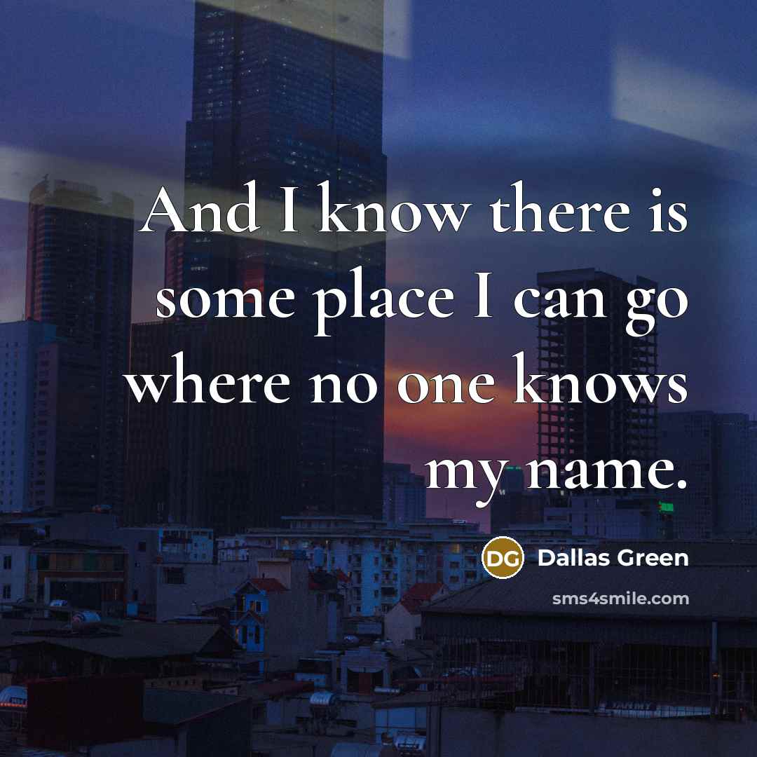 “And I know there is some place I can go…” quote by Dallas Green