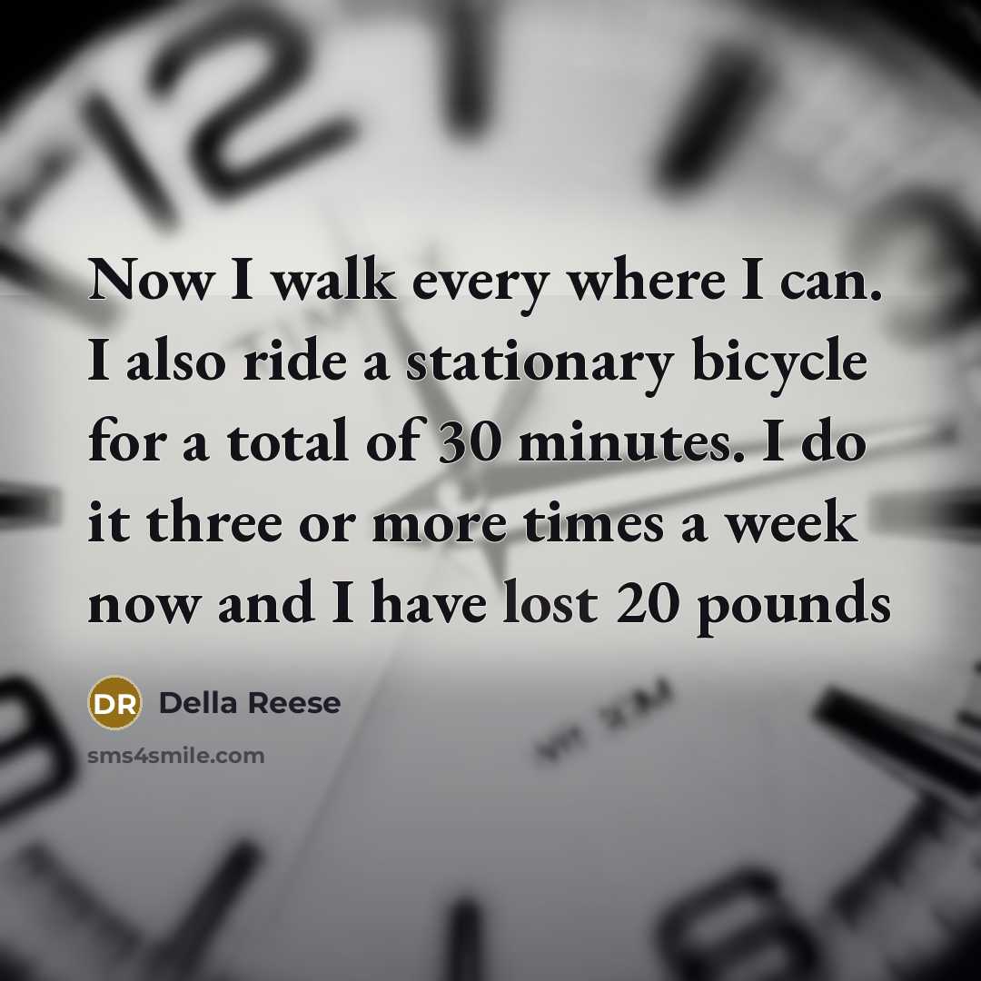 “Now I walk every where I can. I also ride a stationary bicycle for a total of 30 minutes. I do it three or more times a week now and I have lost 20 pounds” quote by Della Reese