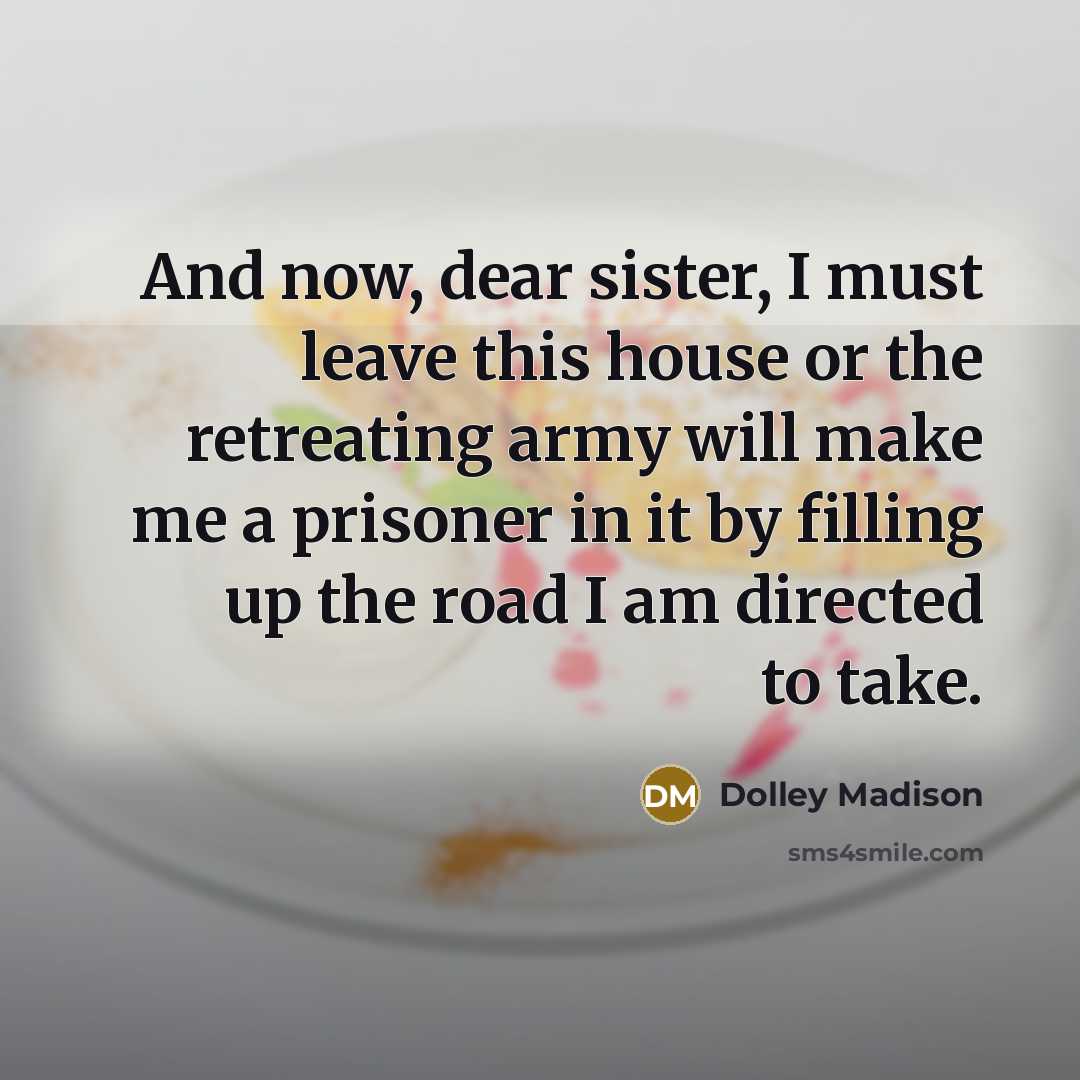 “And now, dear sister, I must leave this house or…” quote by Dolley Madison