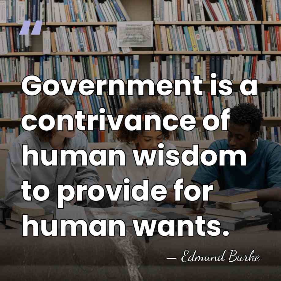 Government is a contrivance of human wisdom to provide for human wants. - Edmund Burke
