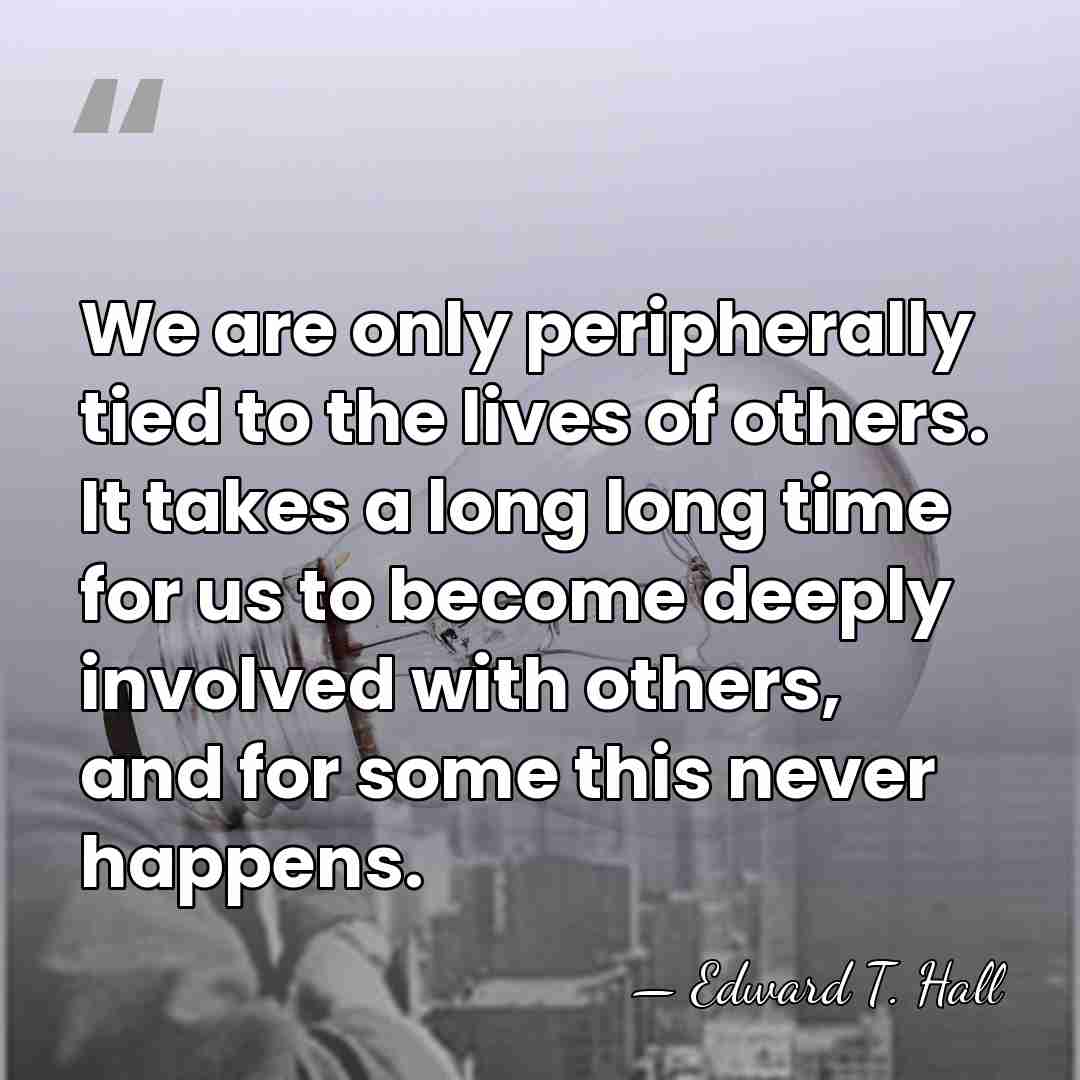 We are only peripherally tied to the lives of others. It takes&hellip; - Edward T. Hall