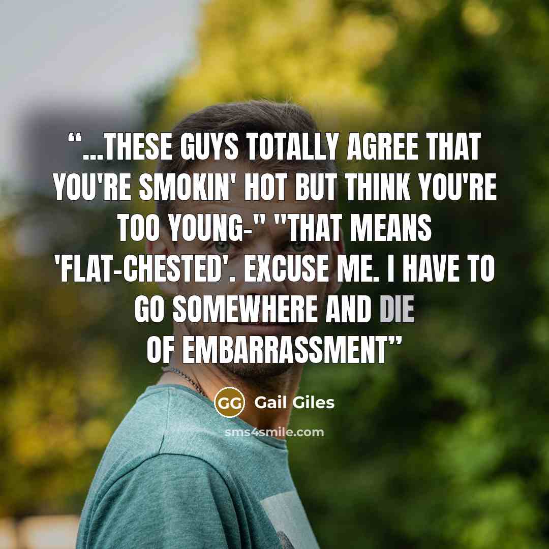 “...These guys totally agree that you're smokin' hot but think you're too young-" "That means 'flat-chested'. Excuse me. I have to go somewhere and die of embarrassment” quote by Gail Giles