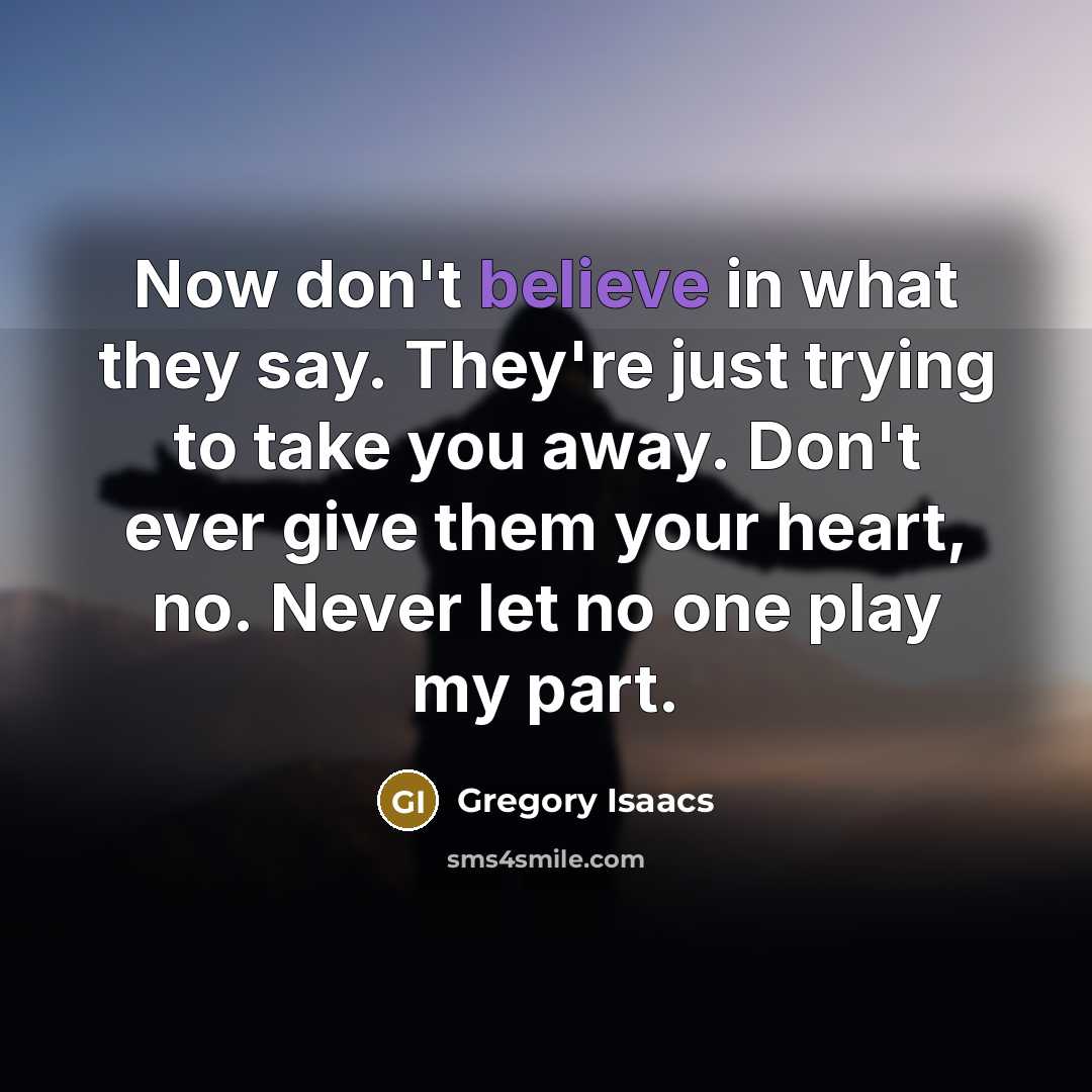 “Now don't believe in what they say. They're just trying to take you away. Don't ever give them your heart, no. Never let no one play my part.” quote by Gregory Isaacs
