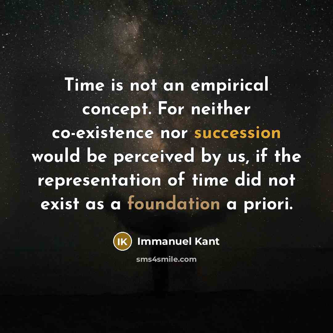 “Time is not an empirical concept. For neither co-existence nor succession would be perceived by us, if the representation of time did not exist as a foundation a priori.” quote by Immanuel Kant