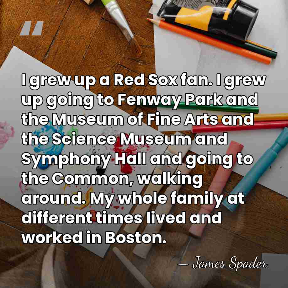I grew up a Red Sox fan. I grew up going to&hellip; - James Spader