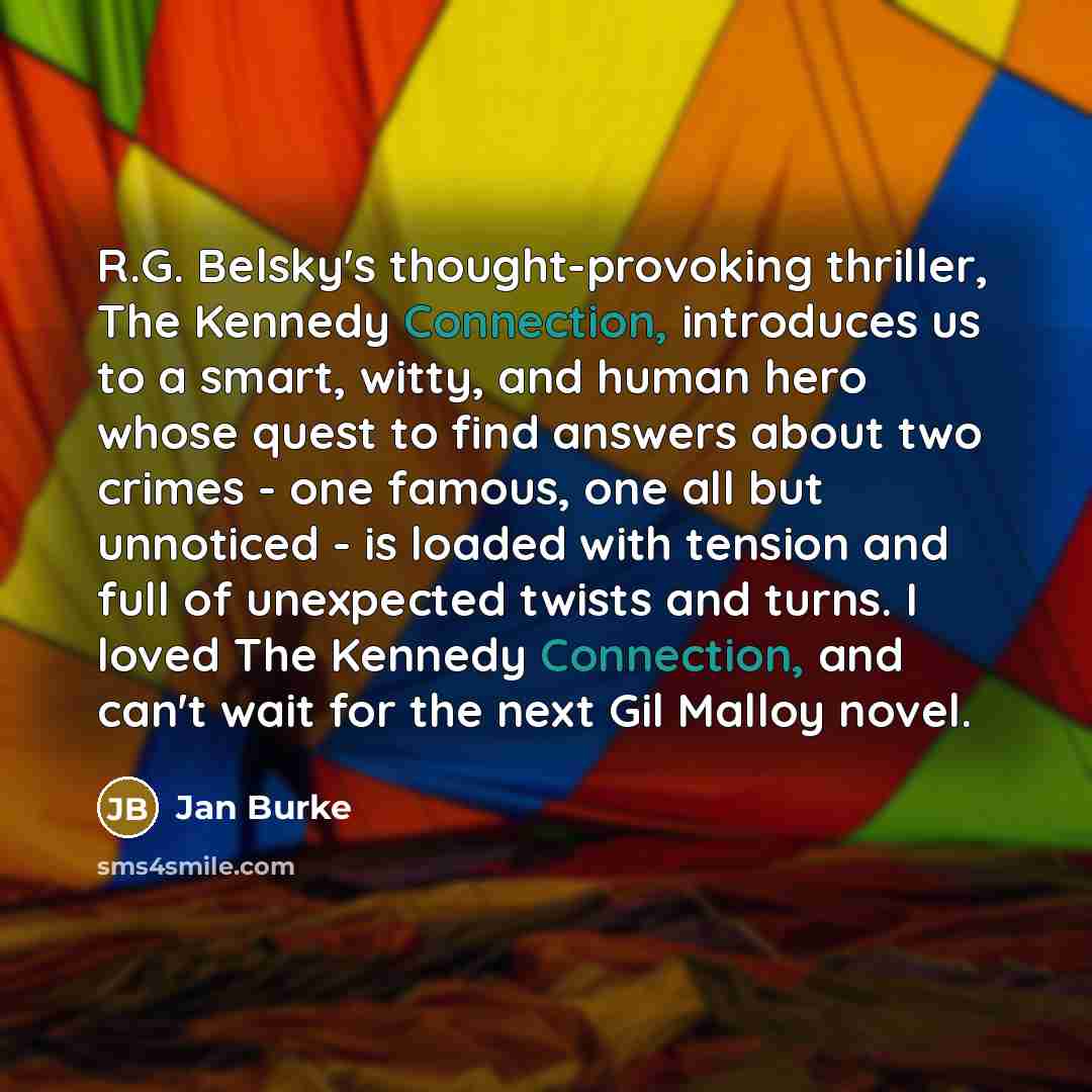 “R.G. Belsky's thought-provoking thriller, The Kennedy Connection, introduces us to…” quote by Jan Burke