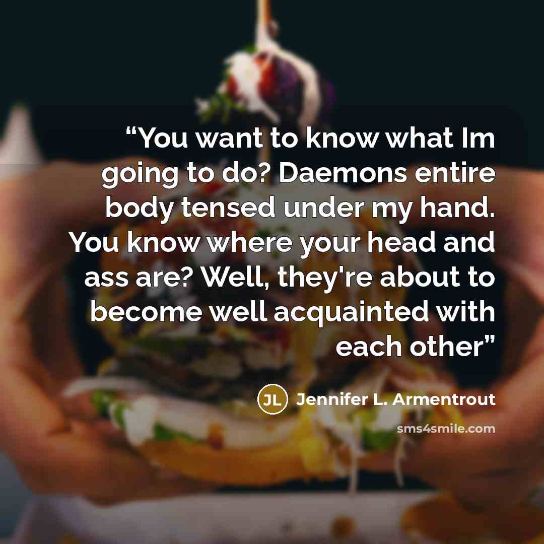“You want to know what Im going to do? Daemons entire body tensed under my hand. You know where your head and ass are? Well, they're about to become well acquainted with each other” quote by Jennifer L. Armentrout