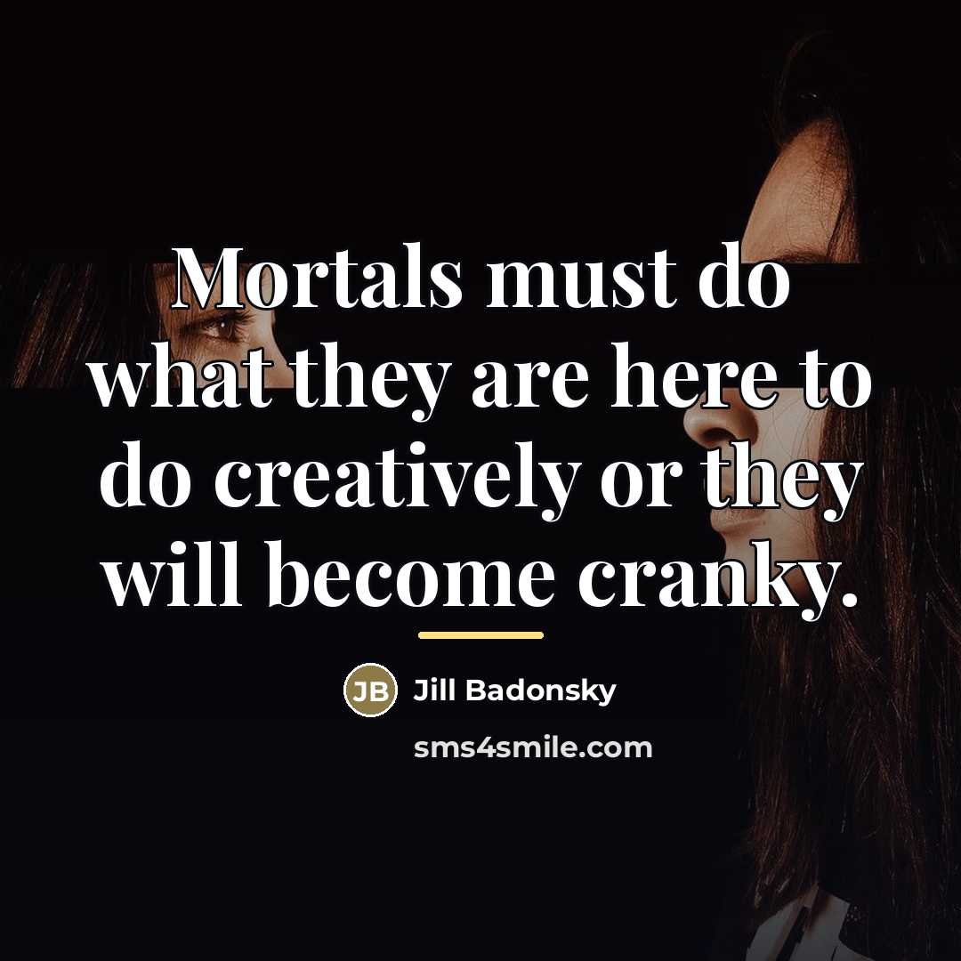 “Mortals must do what they are here to do creatively…” quote by Jill Badonsky